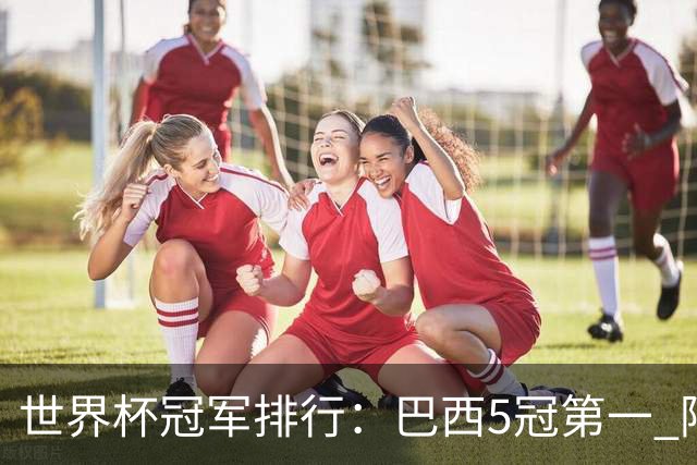 世界杯冠军排行：巴西5冠第一 阿根廷3冠排名第四